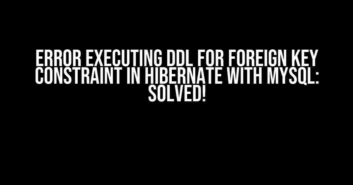 Error Executing DDL for Foreign Key Constraint in Hibernate with MySQL: Solved!