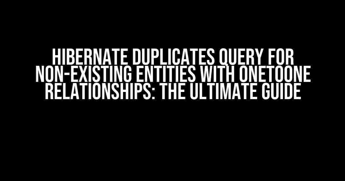 Hibernate Duplicates Query for Non-Existing Entities with OneToOne Relationships: The Ultimate Guide