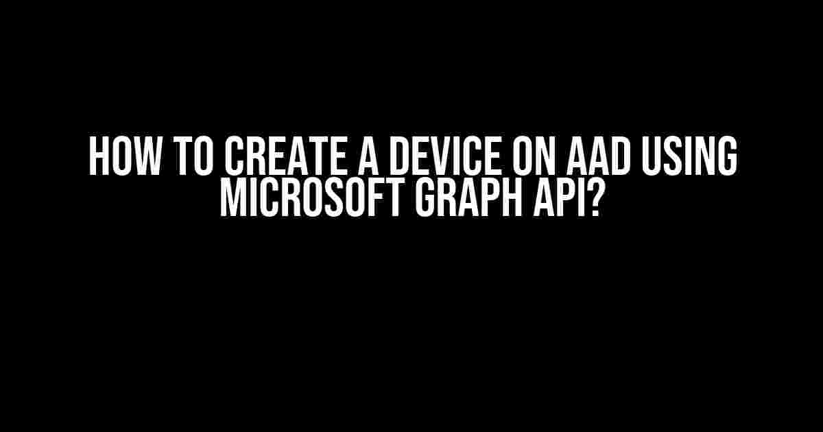 How to Create a Device on AAD Using Microsoft Graph API?