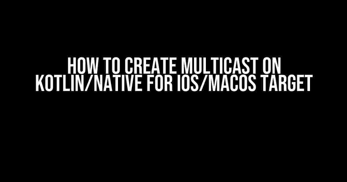 How to Create Multicast on Kotlin/Native for iOS/macOS Target