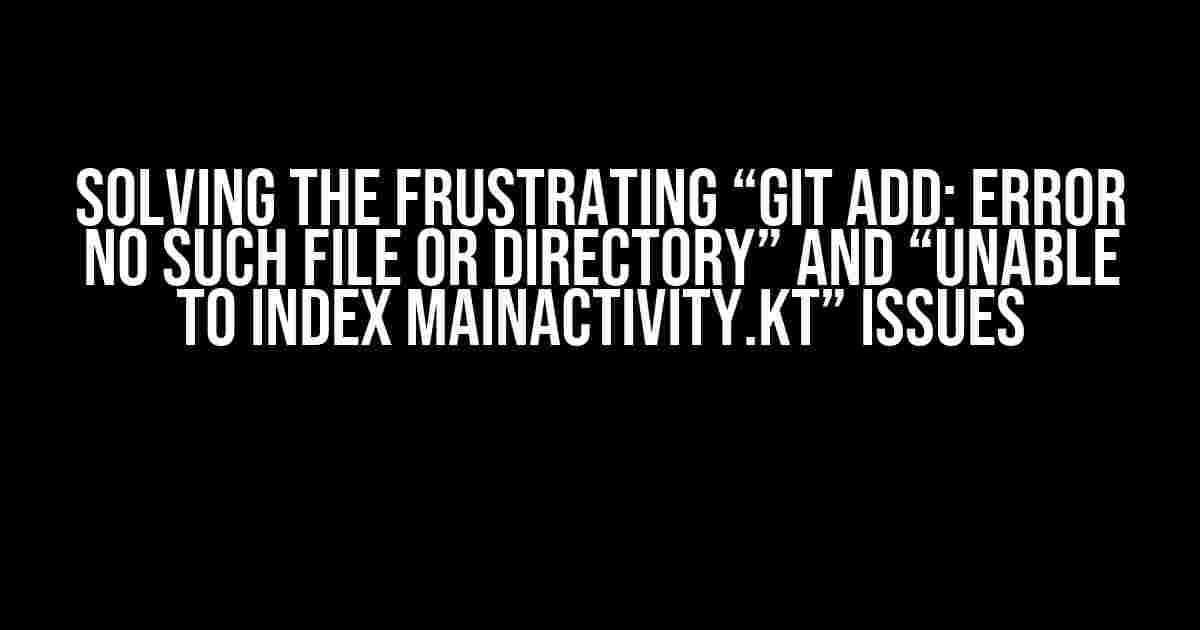 Solving the Frustrating “Git add: Error No such file or directory” and “unable to index MainActivity.kt” Issues