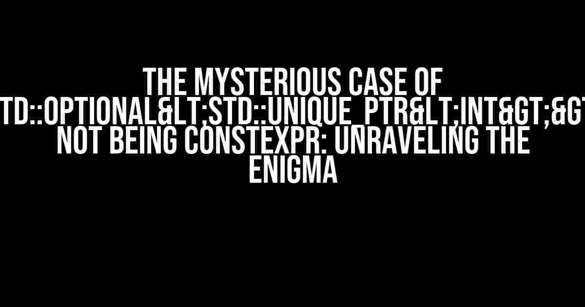 The Mysterious Case of std::optional<std::unique_ptr<int>> not being constexpr: Unraveling the Enigma