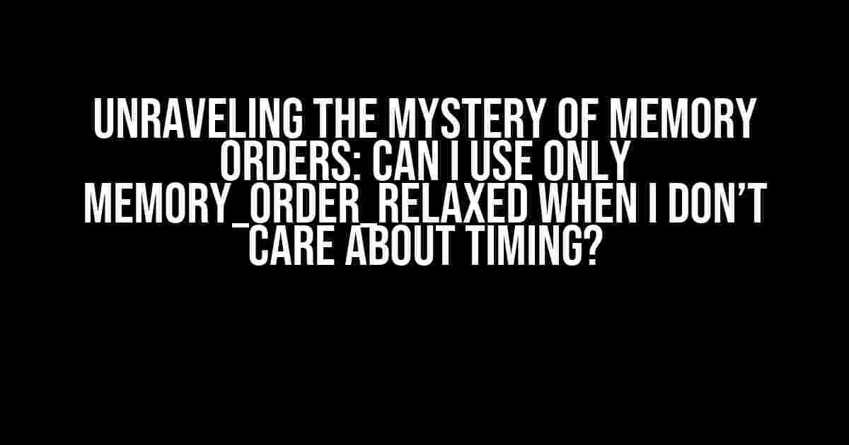 Unraveling the Mystery of Memory Orders: Can I Use Only Memory_order_relaxed When I Don’t Care About Timing?