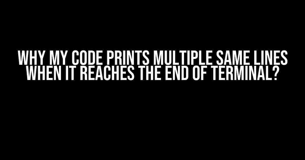 Why My Code Prints Multiple Same Lines When It Reaches the End of Terminal?